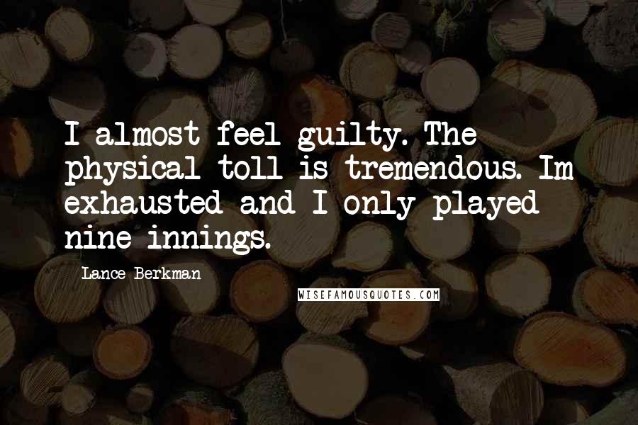 Lance Berkman Quotes: I almost feel guilty. The physical toll is tremendous. Im exhausted and I only played nine innings.