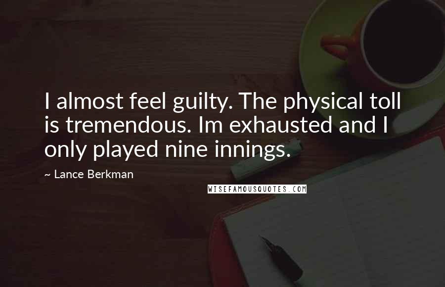Lance Berkman Quotes: I almost feel guilty. The physical toll is tremendous. Im exhausted and I only played nine innings.
