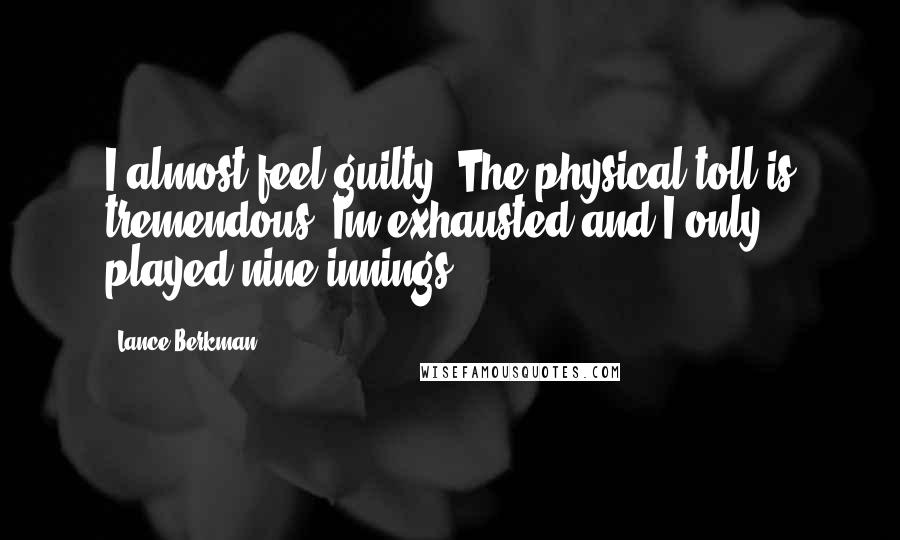 Lance Berkman Quotes: I almost feel guilty. The physical toll is tremendous. Im exhausted and I only played nine innings.