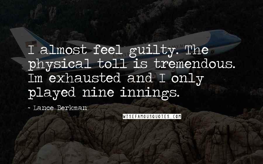 Lance Berkman Quotes: I almost feel guilty. The physical toll is tremendous. Im exhausted and I only played nine innings.