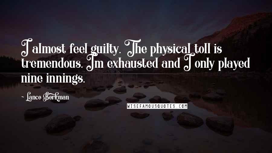 Lance Berkman Quotes: I almost feel guilty. The physical toll is tremendous. Im exhausted and I only played nine innings.