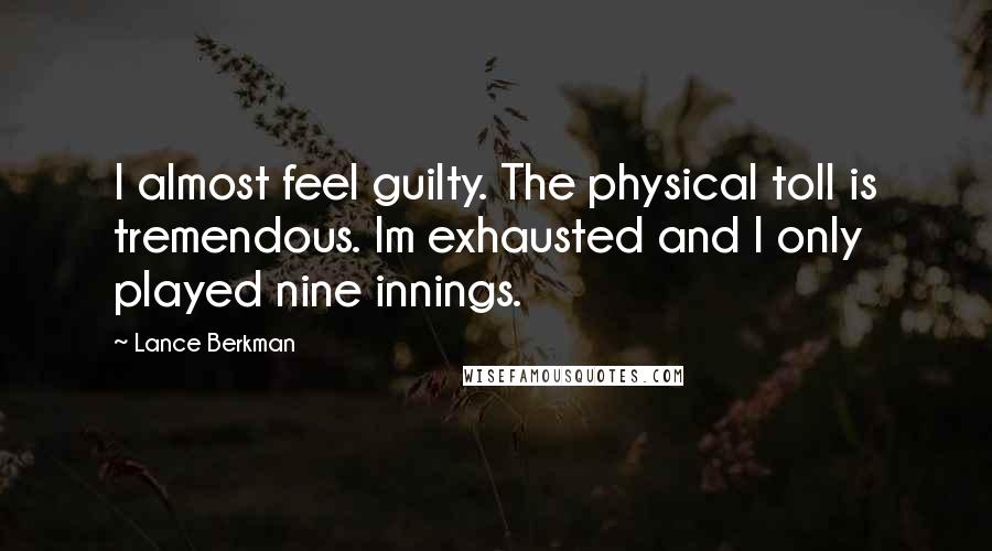 Lance Berkman Quotes: I almost feel guilty. The physical toll is tremendous. Im exhausted and I only played nine innings.