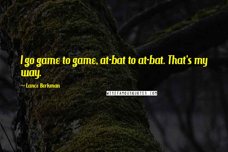 Lance Berkman Quotes: I go game to game, at-bat to at-bat. That's my way.