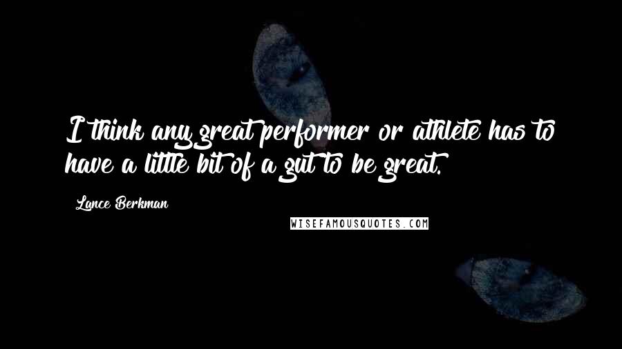 Lance Berkman Quotes: I think any great performer or athlete has to have a little bit of a gut to be great.