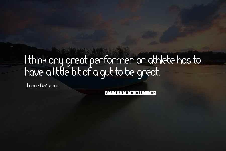 Lance Berkman Quotes: I think any great performer or athlete has to have a little bit of a gut to be great.