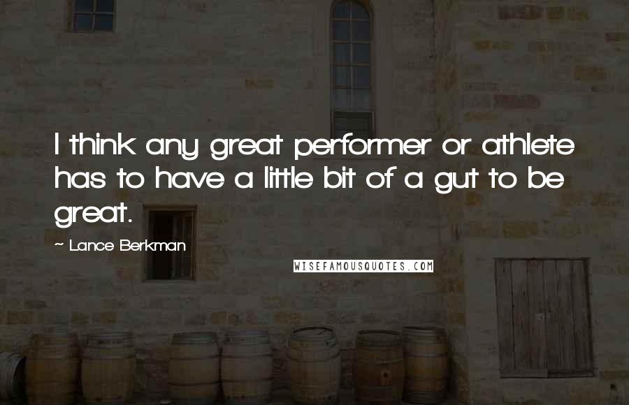 Lance Berkman Quotes: I think any great performer or athlete has to have a little bit of a gut to be great.