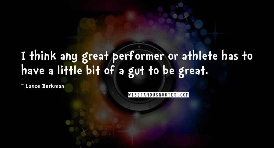 Lance Berkman Quotes: I think any great performer or athlete has to have a little bit of a gut to be great.
