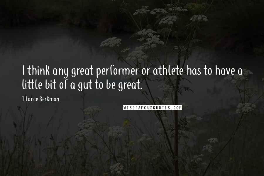 Lance Berkman Quotes: I think any great performer or athlete has to have a little bit of a gut to be great.