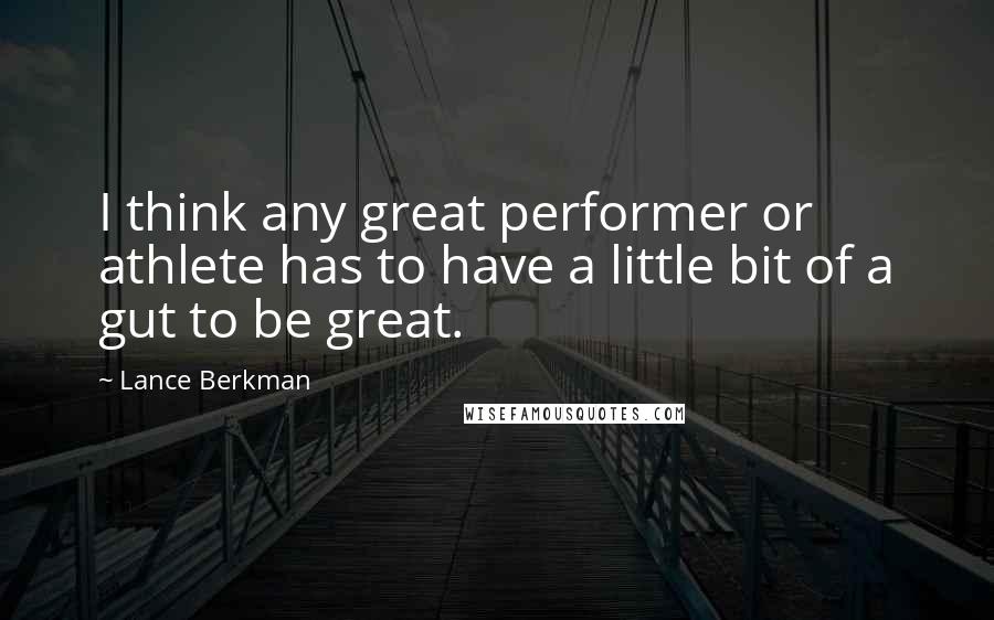 Lance Berkman Quotes: I think any great performer or athlete has to have a little bit of a gut to be great.