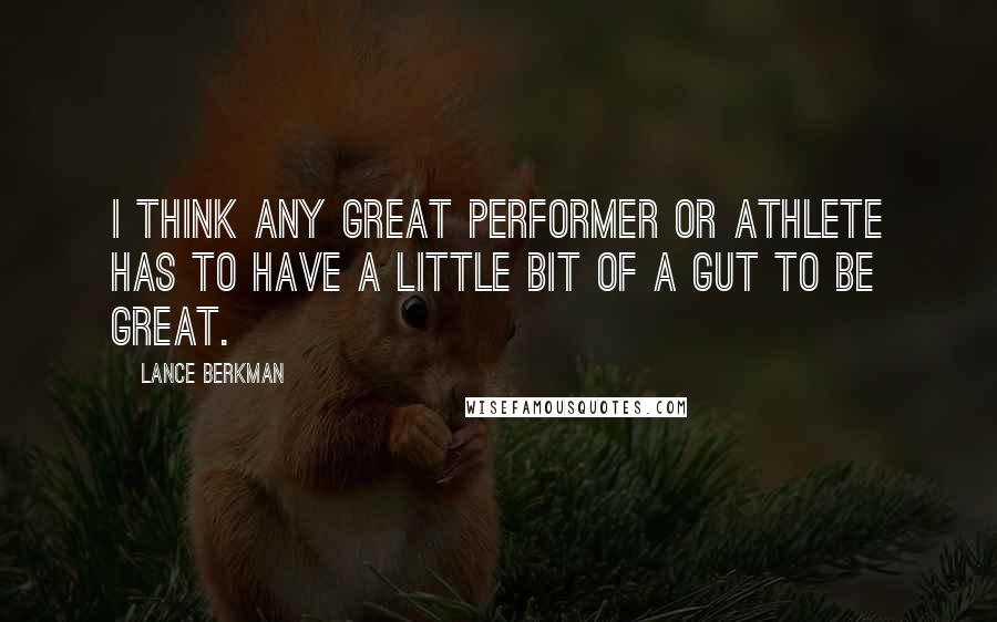 Lance Berkman Quotes: I think any great performer or athlete has to have a little bit of a gut to be great.