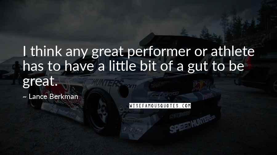 Lance Berkman Quotes: I think any great performer or athlete has to have a little bit of a gut to be great.