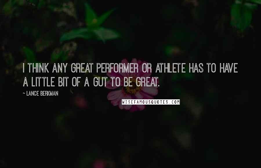 Lance Berkman Quotes: I think any great performer or athlete has to have a little bit of a gut to be great.