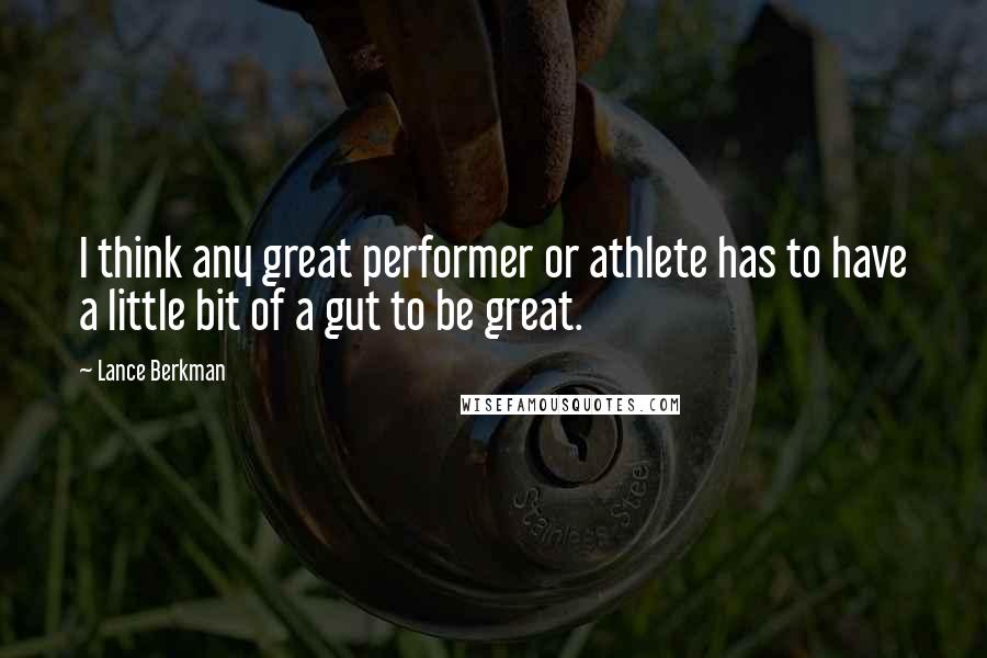 Lance Berkman Quotes: I think any great performer or athlete has to have a little bit of a gut to be great.