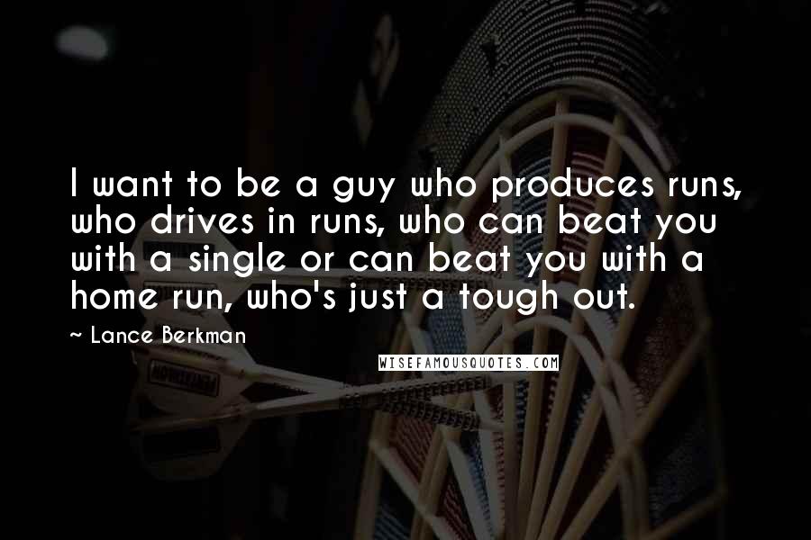 Lance Berkman Quotes: I want to be a guy who produces runs, who drives in runs, who can beat you with a single or can beat you with a home run, who's just a tough out.