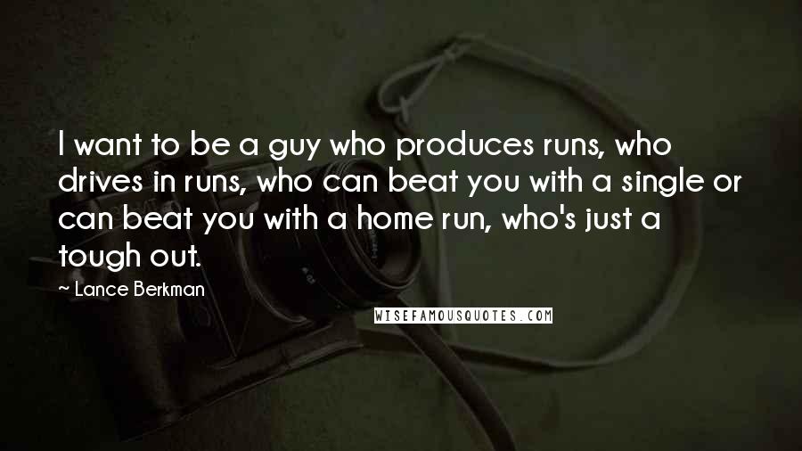 Lance Berkman Quotes: I want to be a guy who produces runs, who drives in runs, who can beat you with a single or can beat you with a home run, who's just a tough out.