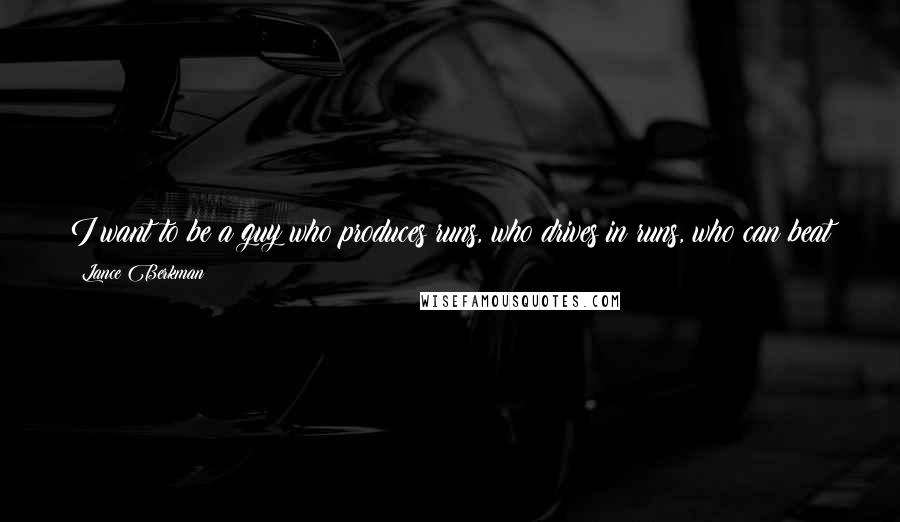 Lance Berkman Quotes: I want to be a guy who produces runs, who drives in runs, who can beat you with a single or can beat you with a home run, who's just a tough out.