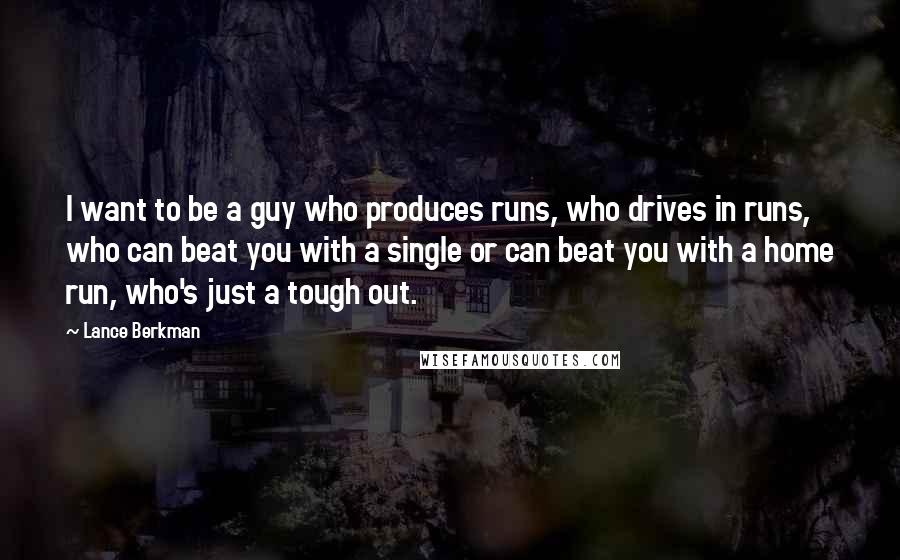 Lance Berkman Quotes: I want to be a guy who produces runs, who drives in runs, who can beat you with a single or can beat you with a home run, who's just a tough out.