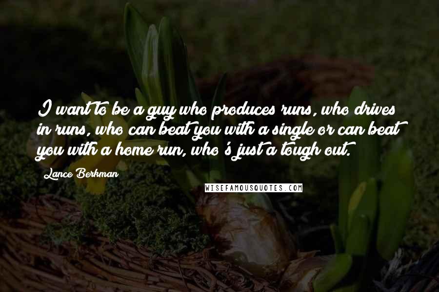 Lance Berkman Quotes: I want to be a guy who produces runs, who drives in runs, who can beat you with a single or can beat you with a home run, who's just a tough out.