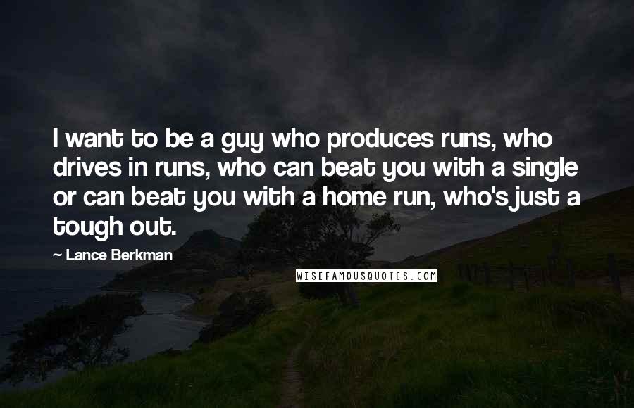 Lance Berkman Quotes: I want to be a guy who produces runs, who drives in runs, who can beat you with a single or can beat you with a home run, who's just a tough out.