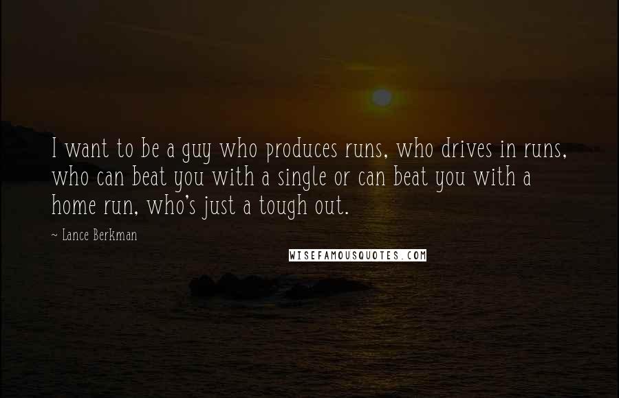 Lance Berkman Quotes: I want to be a guy who produces runs, who drives in runs, who can beat you with a single or can beat you with a home run, who's just a tough out.