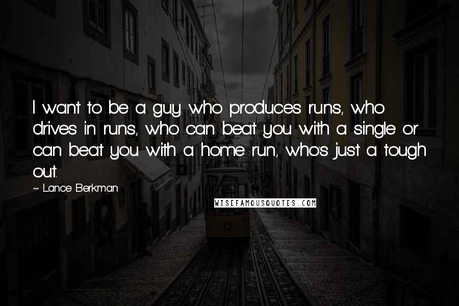 Lance Berkman Quotes: I want to be a guy who produces runs, who drives in runs, who can beat you with a single or can beat you with a home run, who's just a tough out.