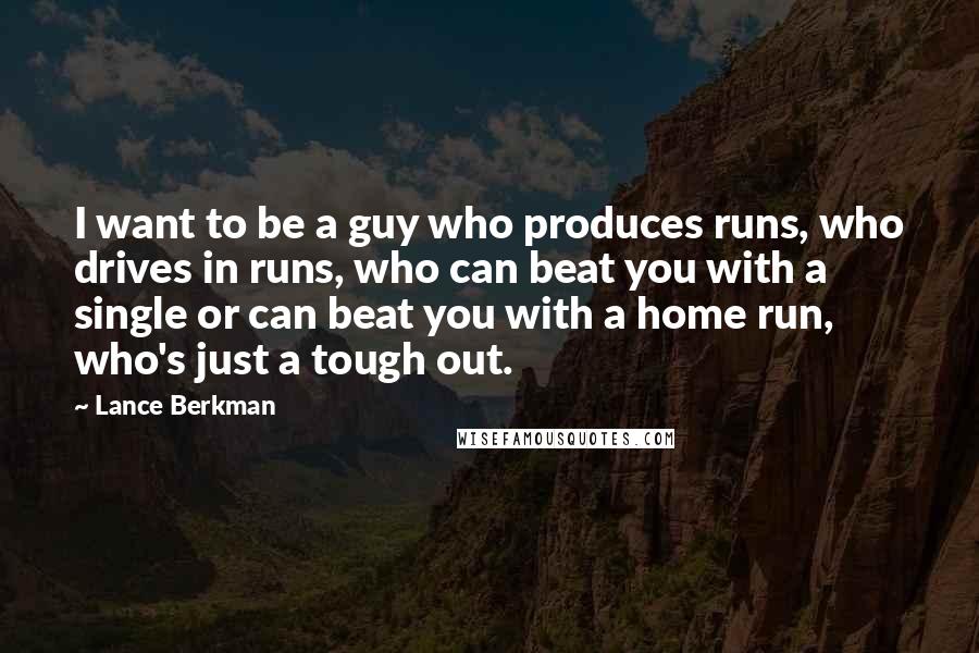 Lance Berkman Quotes: I want to be a guy who produces runs, who drives in runs, who can beat you with a single or can beat you with a home run, who's just a tough out.