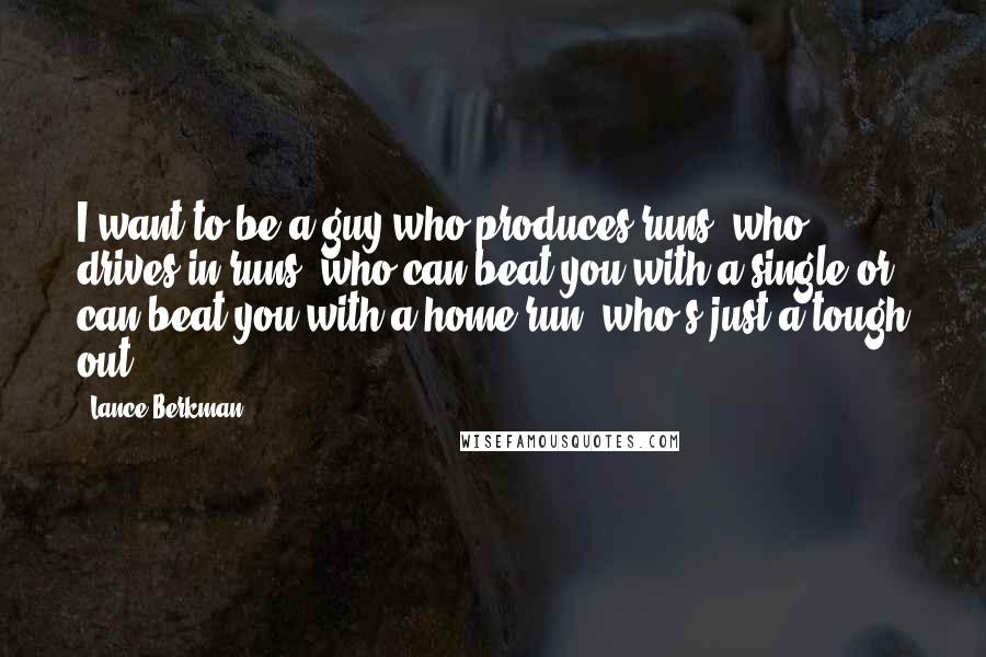 Lance Berkman Quotes: I want to be a guy who produces runs, who drives in runs, who can beat you with a single or can beat you with a home run, who's just a tough out.