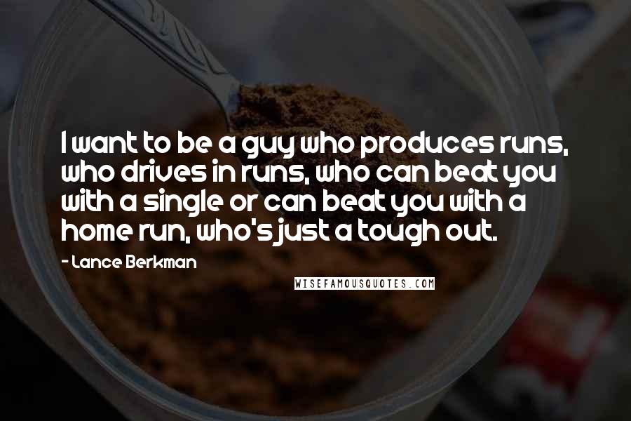 Lance Berkman Quotes: I want to be a guy who produces runs, who drives in runs, who can beat you with a single or can beat you with a home run, who's just a tough out.