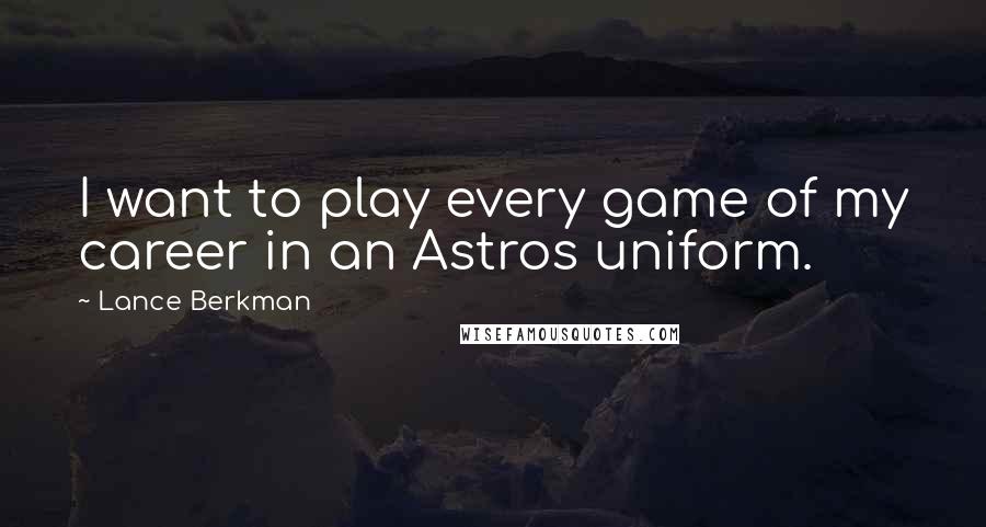 Lance Berkman Quotes: I want to play every game of my career in an Astros uniform.