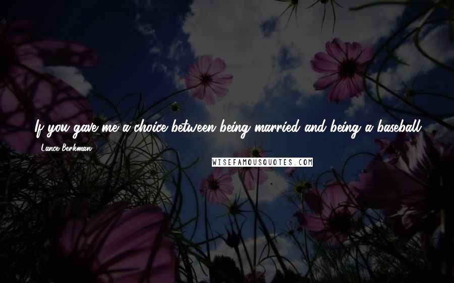 Lance Berkman Quotes: If you gave me a choice between being married and being a baseball player, that's a no-brainer. I would be married any day. I just love it.