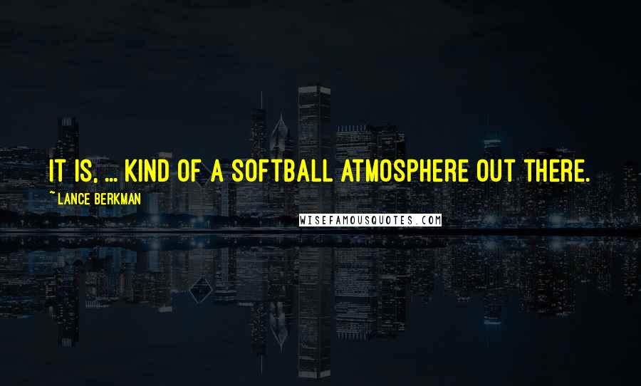 Lance Berkman Quotes: It is, ... kind of a softball atmosphere out there.