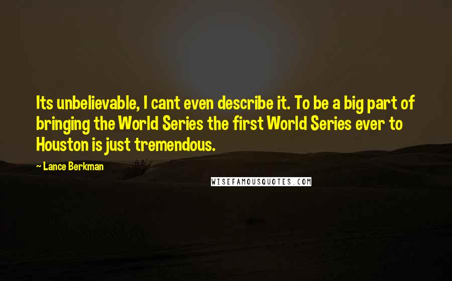 Lance Berkman Quotes: Its unbelievable, I cant even describe it. To be a big part of bringing the World Series the first World Series ever to Houston is just tremendous.