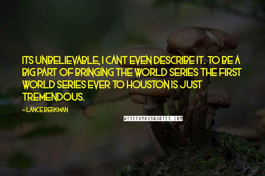 Lance Berkman Quotes: Its unbelievable, I cant even describe it. To be a big part of bringing the World Series the first World Series ever to Houston is just tremendous.