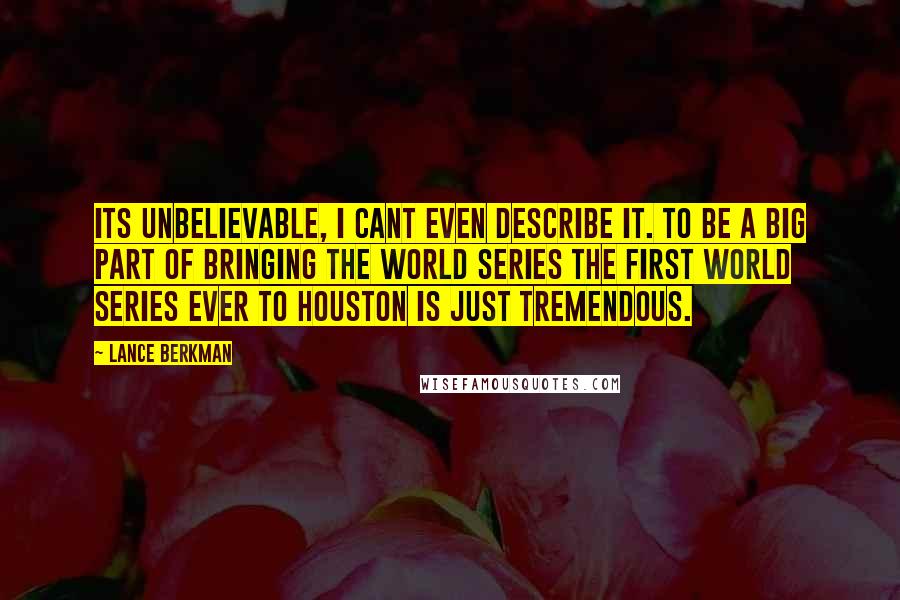 Lance Berkman Quotes: Its unbelievable, I cant even describe it. To be a big part of bringing the World Series the first World Series ever to Houston is just tremendous.