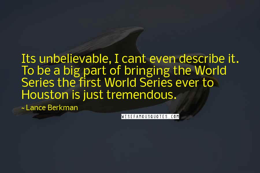 Lance Berkman Quotes: Its unbelievable, I cant even describe it. To be a big part of bringing the World Series the first World Series ever to Houston is just tremendous.