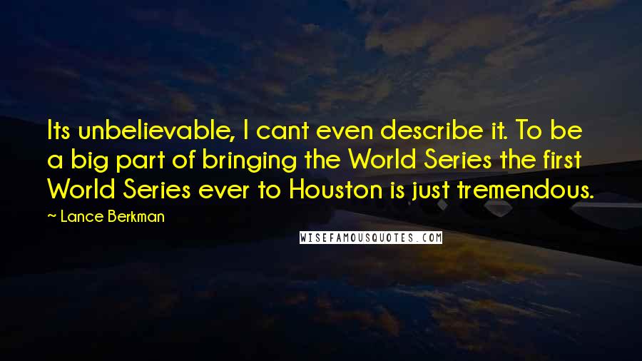 Lance Berkman Quotes: Its unbelievable, I cant even describe it. To be a big part of bringing the World Series the first World Series ever to Houston is just tremendous.