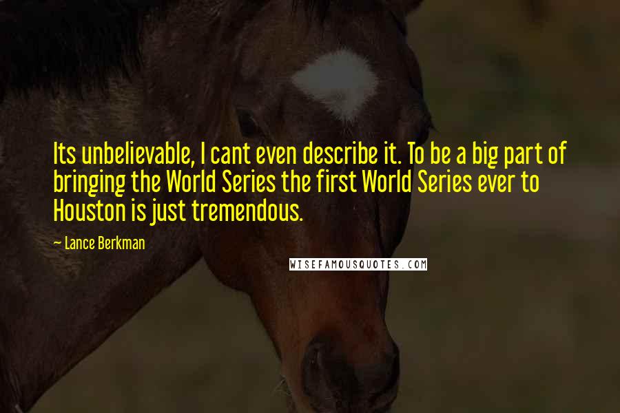 Lance Berkman Quotes: Its unbelievable, I cant even describe it. To be a big part of bringing the World Series the first World Series ever to Houston is just tremendous.