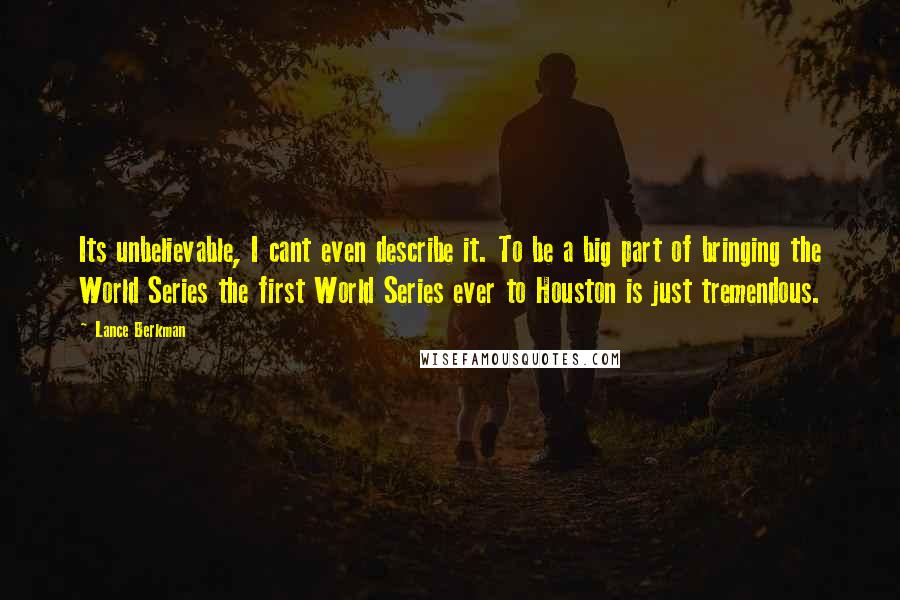 Lance Berkman Quotes: Its unbelievable, I cant even describe it. To be a big part of bringing the World Series the first World Series ever to Houston is just tremendous.