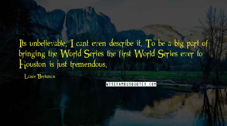 Lance Berkman Quotes: Its unbelievable, I cant even describe it. To be a big part of bringing the World Series the first World Series ever to Houston is just tremendous.