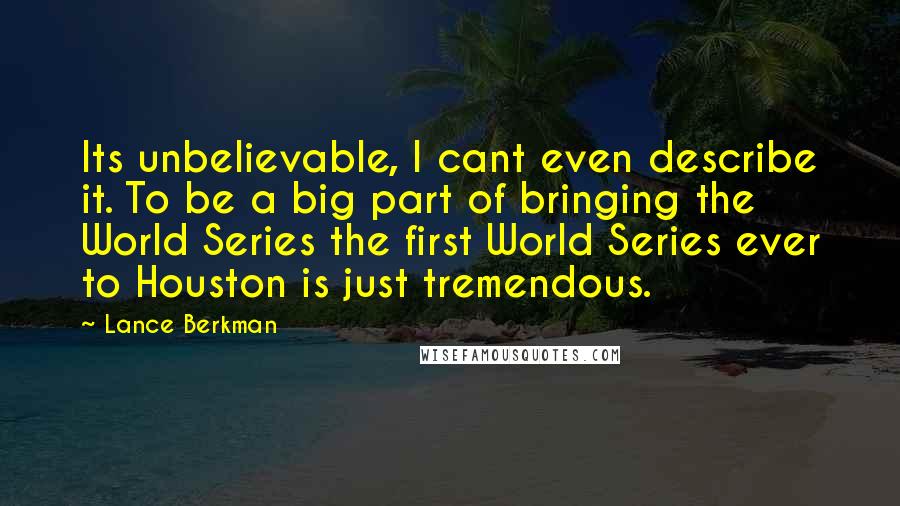 Lance Berkman Quotes: Its unbelievable, I cant even describe it. To be a big part of bringing the World Series the first World Series ever to Houston is just tremendous.