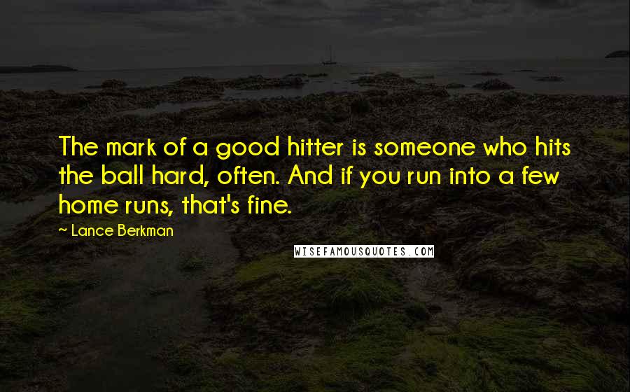Lance Berkman Quotes: The mark of a good hitter is someone who hits the ball hard, often. And if you run into a few home runs, that's fine.
