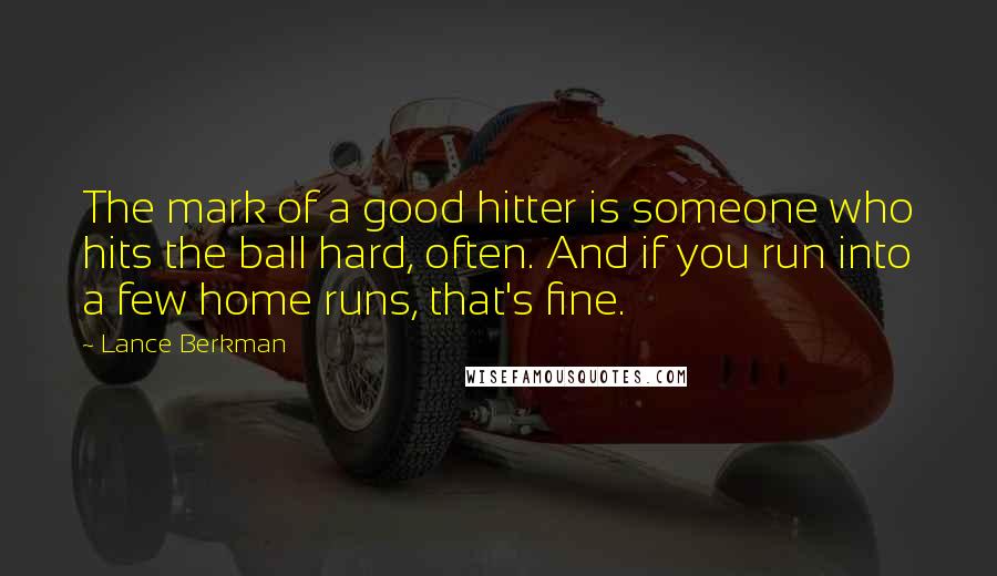 Lance Berkman Quotes: The mark of a good hitter is someone who hits the ball hard, often. And if you run into a few home runs, that's fine.