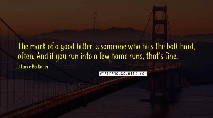 Lance Berkman Quotes: The mark of a good hitter is someone who hits the ball hard, often. And if you run into a few home runs, that's fine.