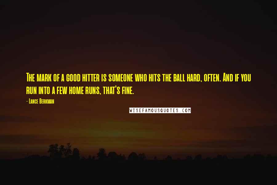 Lance Berkman Quotes: The mark of a good hitter is someone who hits the ball hard, often. And if you run into a few home runs, that's fine.