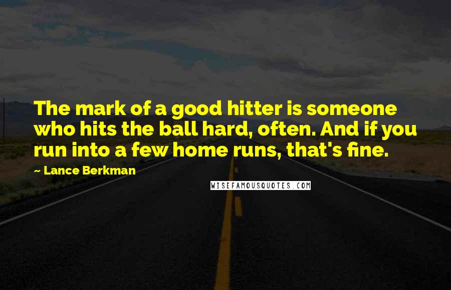 Lance Berkman Quotes: The mark of a good hitter is someone who hits the ball hard, often. And if you run into a few home runs, that's fine.