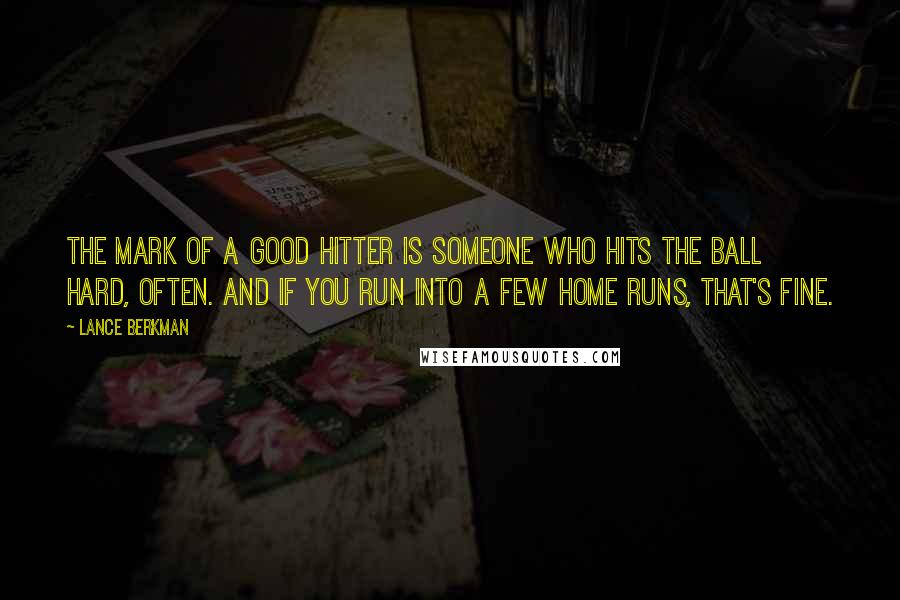 Lance Berkman Quotes: The mark of a good hitter is someone who hits the ball hard, often. And if you run into a few home runs, that's fine.