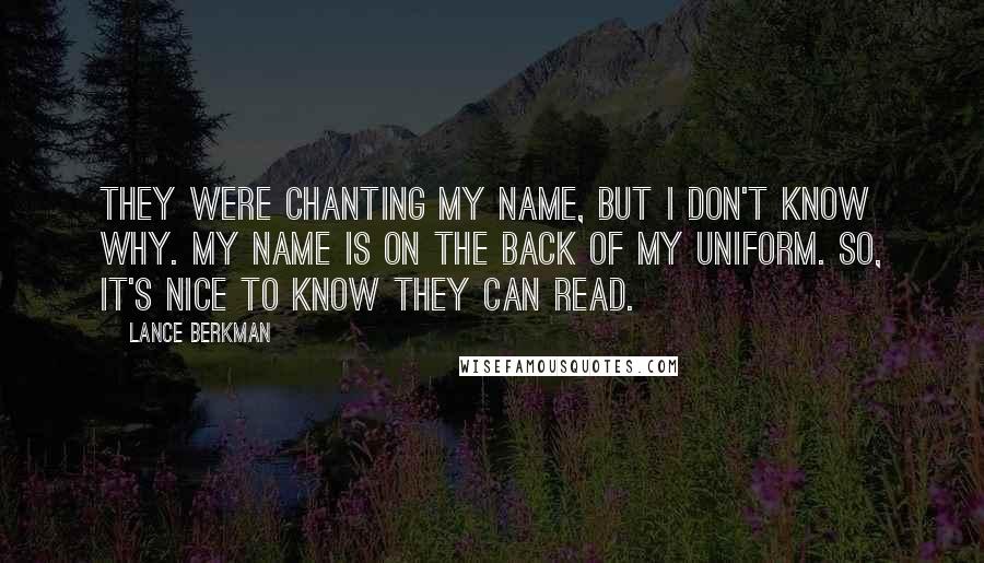 Lance Berkman Quotes: They were chanting my name, but I don't know why. My name is on the back of my uniform. So, it's nice to know they can read.