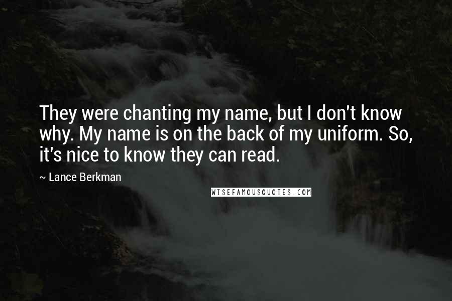 Lance Berkman Quotes: They were chanting my name, but I don't know why. My name is on the back of my uniform. So, it's nice to know they can read.