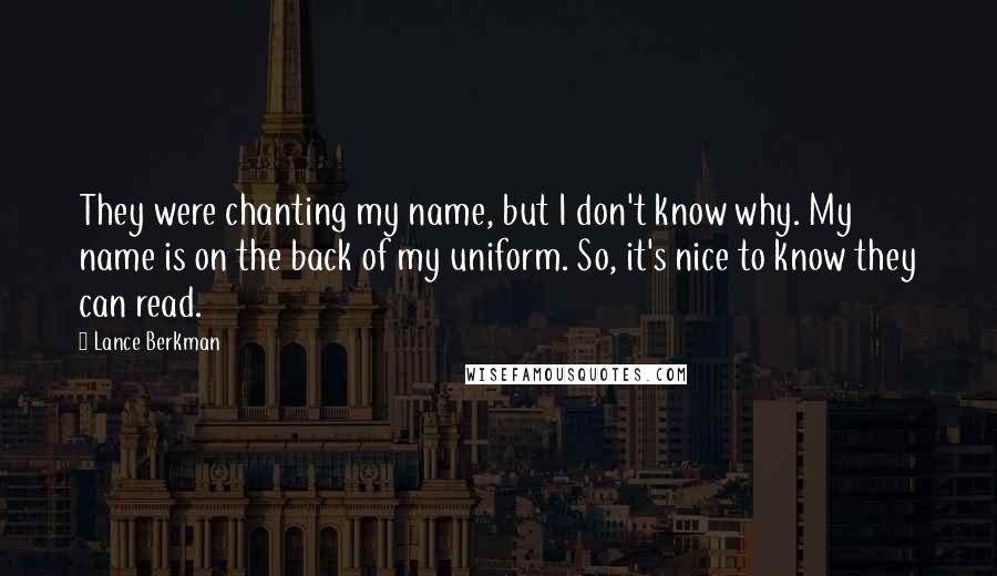 Lance Berkman Quotes: They were chanting my name, but I don't know why. My name is on the back of my uniform. So, it's nice to know they can read.