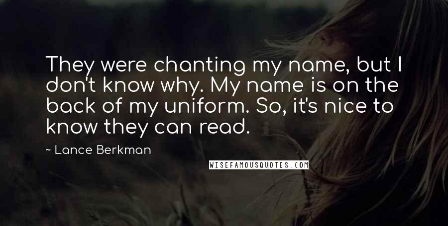 Lance Berkman Quotes: They were chanting my name, but I don't know why. My name is on the back of my uniform. So, it's nice to know they can read.